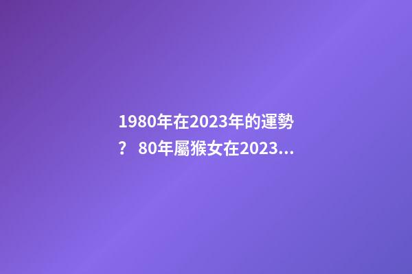 1980年在2023年的運勢？ 80年屬猴女在2023年財運怎么樣-第1張-觀點-玄機派